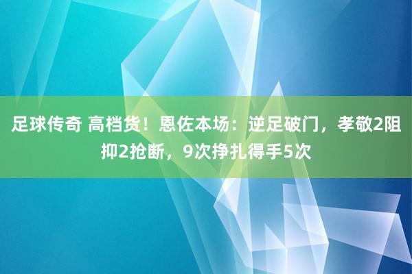 足球传奇 高档货！恩佐本场：逆足破门，孝敬2阻抑2抢断，9次挣扎得手5次