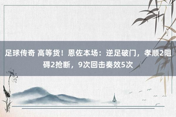 足球传奇 高等货！恩佐本场：逆足破门，孝顺2阻碍2抢断，9次回击奏效5次