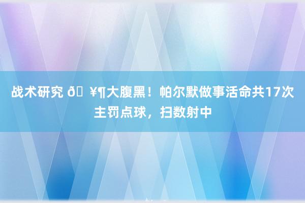 战术研究 🥶大腹黑！帕尔默做事活命共17次主罚点球，扫数射中