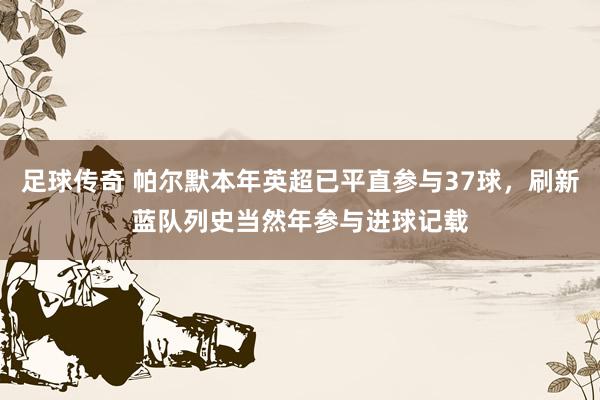 足球传奇 帕尔默本年英超已平直参与37球，刷新蓝队列史当然年参与进球记载