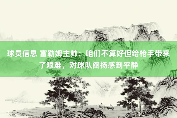 球员信息 富勒姆主帅：咱们不算好但给枪手带来了艰难，对球队阐扬感到平静