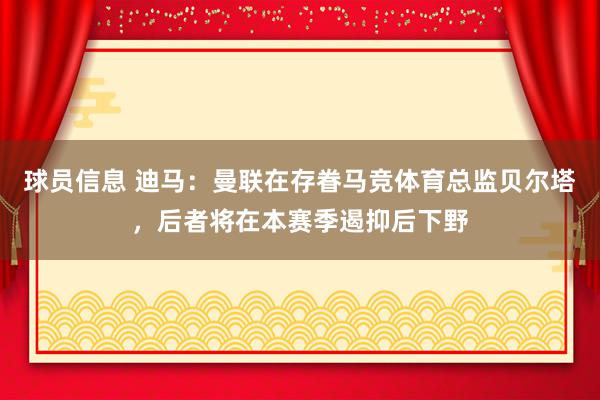 球员信息 迪马：曼联在存眷马竞体育总监贝尔塔，后者将在本赛季遏抑后下野