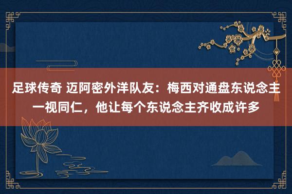 足球传奇 迈阿密外洋队友：梅西对通盘东说念主一视同仁，他让每个东说念主齐收成许多