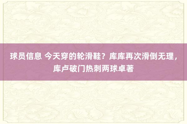 球员信息 今天穿的轮滑鞋？库库再次滑倒无理，库卢破门热刺两球卓著