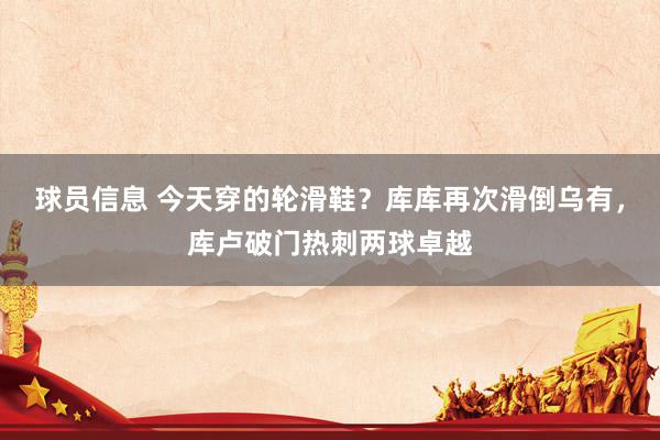 球员信息 今天穿的轮滑鞋？库库再次滑倒乌有，库卢破门热刺两球卓越