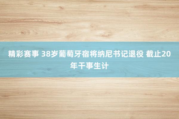 精彩赛事 38岁葡萄牙宿将纳尼书记退役 截止20年干事生计