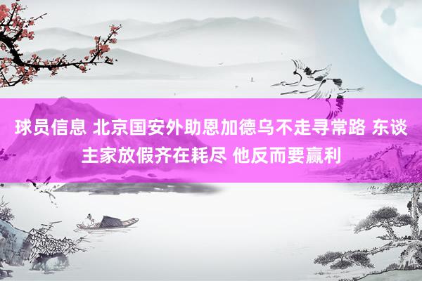 球员信息 北京国安外助恩加德乌不走寻常路 东谈主家放假齐在耗尽 他反而要赢利