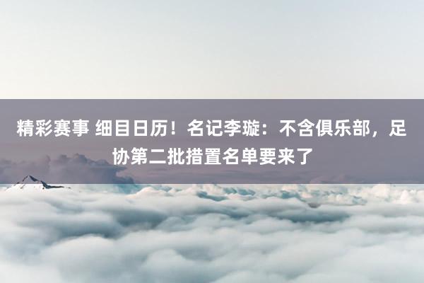 精彩赛事 细目日历！名记李璇：不含俱乐部，足协第二批措置名单要来了