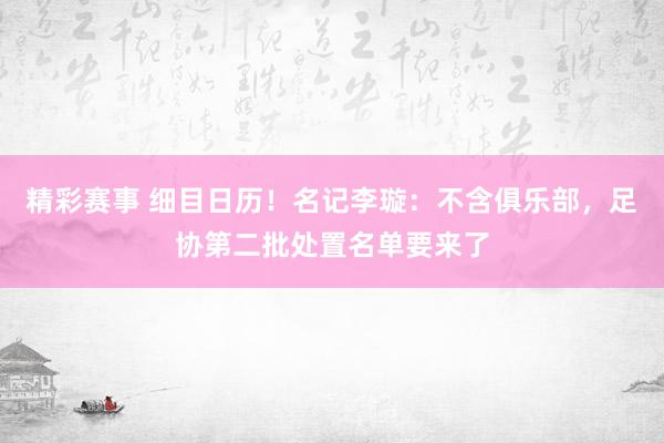 精彩赛事 细目日历！名记李璇：不含俱乐部，足协第二批处置名单要来了