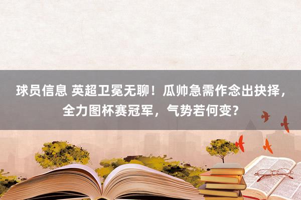 球员信息 英超卫冕无聊！瓜帅急需作念出抉择，全力图杯赛冠军，气势若何变？