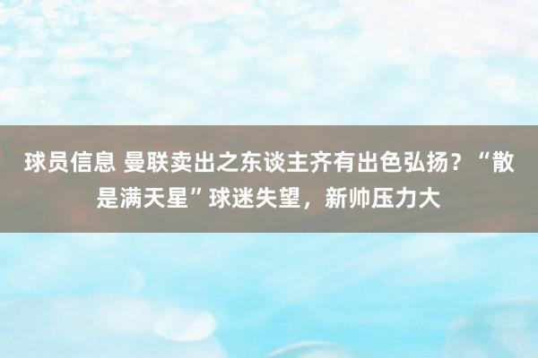 球员信息 曼联卖出之东谈主齐有出色弘扬？“散是满天星”球迷失望，新帅压力大