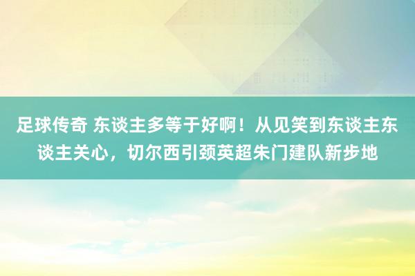 足球传奇 东谈主多等于好啊！从见笑到东谈主东谈主关心，切尔西引颈英超朱门建队新步地