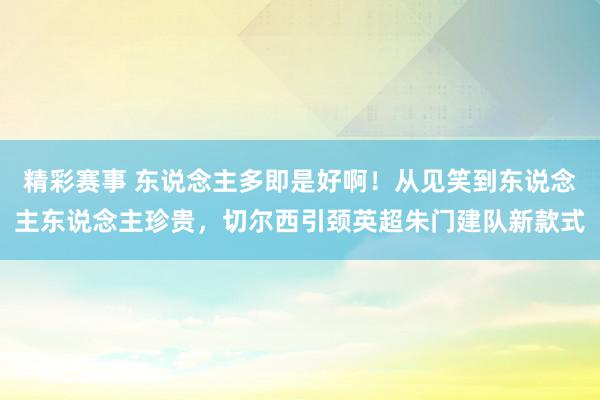 精彩赛事 东说念主多即是好啊！从见笑到东说念主东说念主珍贵，切尔西引颈英超朱门建队新款式